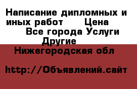 Написание дипломных и иных работ!!! › Цена ­ 10 000 - Все города Услуги » Другие   . Нижегородская обл.